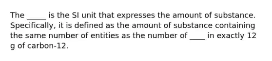 The _____ is the SI unit that expresses the amount of substance. Specifically, it is defined as the amount of substance containing the same number of entities as the number of ____ in exactly 12 g of carbon-12.