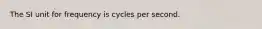 The SI unit for frequency is cycles per second.