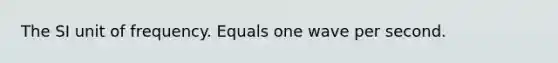 The SI unit of frequency. Equals one wave per second.