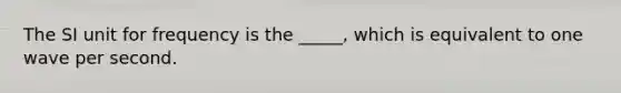 The SI unit for frequency is the _____, which is equivalent to one wave per second.