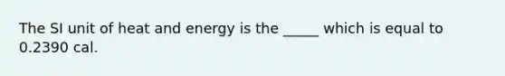 The SI unit of heat and energy is the _____ which is equal to 0.2390 cal.