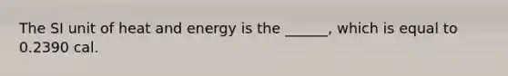 The SI unit of heat and energy is the ______, which is equal to 0.2390 cal.