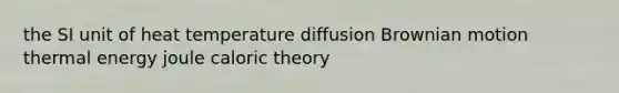 the SI unit of heat temperature diffusion Brownian motion thermal energy joule caloric theory