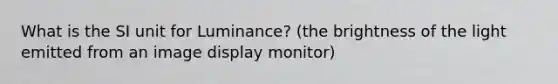 What is the SI unit for Luminance? (the brightness of the light emitted from an image display monitor)