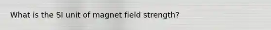 What is the SI unit of magnet field strength?