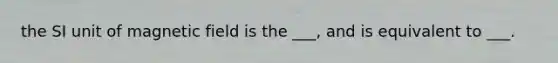 the SI unit of magnetic field is the ___, and is equivalent to ___.