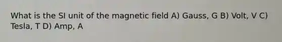 What is the SI unit of the magnetic field A) Gauss, G B) Volt, V C) Tesla, T D) Amp, A