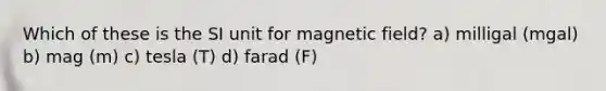 Which of these is the SI unit for magnetic field? a) milligal (mgal) b) mag (m) c) tesla (T) d) farad (F)