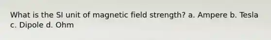 What is the SI unit of magnetic field strength? a. Ampere b. Tesla c. Dipole d. Ohm