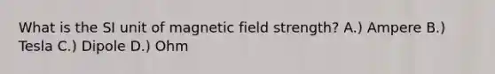 What is the SI unit of magnetic field strength? A.) Ampere B.) Tesla C.) Dipole D.) Ohm