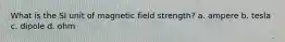 What is the SI unit of magnetic field strength? a. ampere b. tesla c. dipole d. ohm