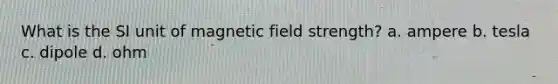 What is the SI unit of magnetic field strength? a. ampere b. tesla c. dipole d. ohm