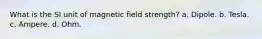 What is the SI unit of magnetic field strength? a. Dipole. b. Tesla. c. Ampere. d. Ohm.