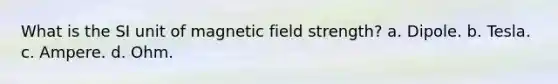 What is the SI unit of magnetic field strength? a. Dipole. b. Tesla. c. Ampere. d. Ohm.