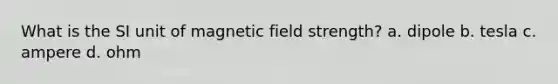 What is the SI unit of magnetic field strength? a. dipole b. tesla c. ampere d. ohm