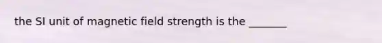 the SI unit of magnetic field strength is the _______