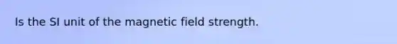 Is the SI unit of the magnetic field strength.