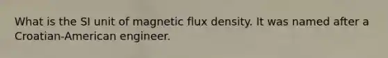 What is the SI unit of magnetic flux density. It was named after a Croatian-American engineer.