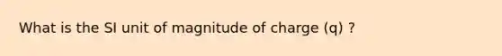 What is the SI unit of magnitude of charge (q) ?