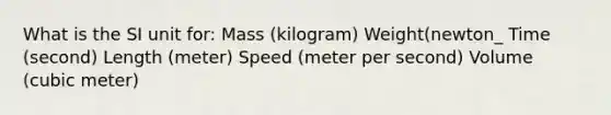 What is the SI unit for: Mass (kilogram) Weight(newton_ Time (second) Length (meter) Speed (meter per second) Volume (cubic meter)