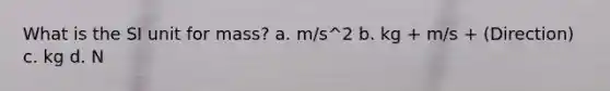 What is the SI unit for mass? a. m/s^2 b. kg + m/s + (Direction) c. kg d. N