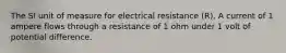 The SI unit of measure for electrical resistance (R). A current of 1 ampere flows through a resistance of 1 ohm under 1 volt of potential difference.