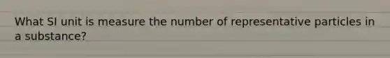 What SI unit is measure the number of representative particles in a substance?