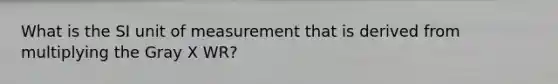 What is the SI unit of measurement that is derived from multiplying the Gray X WR?