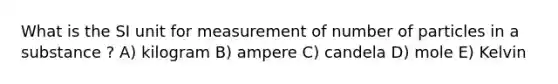 What is the SI unit for measurement of number of particles in a substance ? A) kilogram B) ampere C) candela D) mole E) Kelvin