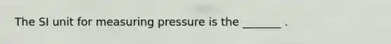 The SI unit for measuring pressure is the _______ .