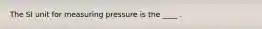 The SI unit for measuring pressure is the ____ .