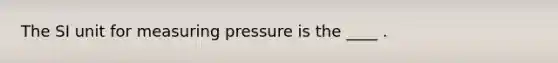 The SI unit for measuring pressure is the ____ .