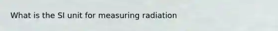 What is the SI unit for measuring radiation