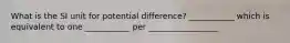 What is the SI unit for potential difference? ___________ which is equivalent to one ___________ per _________________