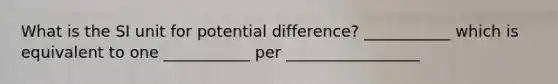 What is the SI unit for potential difference? ___________ which is equivalent to one ___________ per _________________