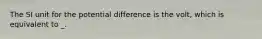 The SI unit for the potential difference is the volt, which is equivalent to _.