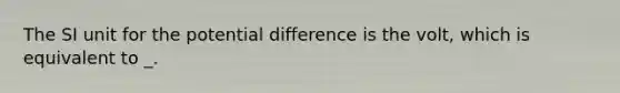 The SI unit for the potential difference is the volt, which is equivalent to _.