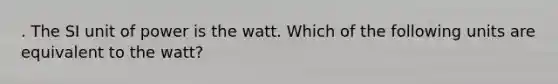 . The SI unit of power is the watt. Which of the following units are equivalent to the watt?