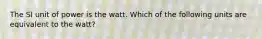 The SI unit of power is the watt. Which of the following units are equivalent to the watt?