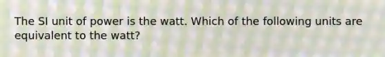 The SI unit of power is the watt. Which of the following units are equivalent to the watt?