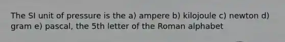 The SI unit of pressure is the a) ampere b) kilojoule c) newton d) gram e) pascal, the 5th letter of the Roman alphabet