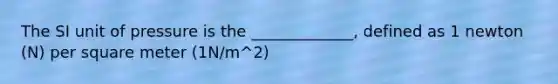 The SI unit of pressure is the _____________, defined as 1 newton (N) per square meter (1N/m^2)