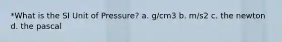 *What is the SI Unit of Pressure? a. g/cm3 b. m/s2 c. the newton d. the pascal