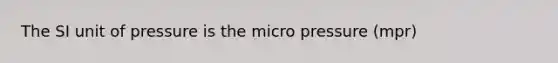 The SI unit of pressure is the micro pressure (mpr)