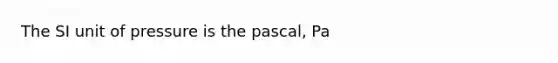 The SI unit of pressure is the pascal, Pa