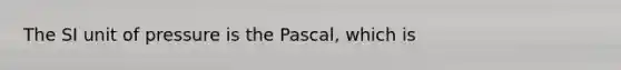 The SI unit of pressure is the Pascal, which is