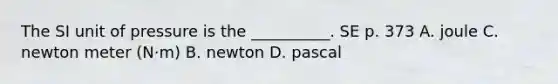 The SI unit of pressure is the __________. SE p. 373 A. joule C. newton meter (N·m) B. newton D. pascal