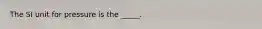 The SI unit for pressure is the _____.