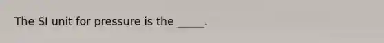 The SI unit for pressure is the _____.