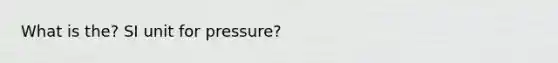 What is the? SI unit for pressure?